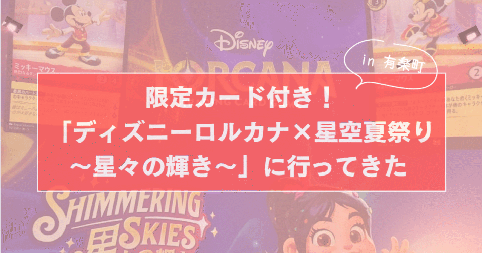 限定カード付き！「ディズニーロルカナ×星空夏祭り ～星々の輝きのサムネイル画像」に行ってきた in 有楽町
