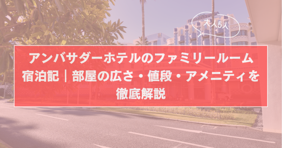 【大人5人】アンバサダーホテルのファミリールーム宿泊記｜部屋の広さ・値段・アメニティを徹底解説のサムネイル画像